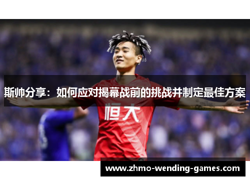 斯帅分享:如何应对揭幕战前的挑战并制定最佳方案 斯帅分享:如何应对揭幕战前的挑战并制定最佳方案