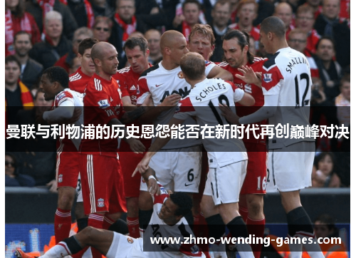 曼联与利物浦的历史恩怨能否在新时代再创巅峰对决 曼联与利物浦的历史恩怨能否在新时代再创巅峰对决