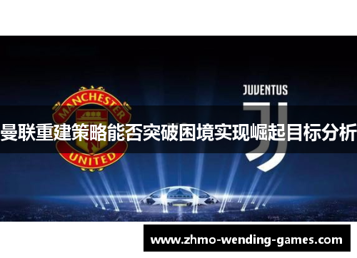 曼联重建策略能否突破困境实现崛起目标分析 曼联重建策略能否突破困境实现崛起目标分析