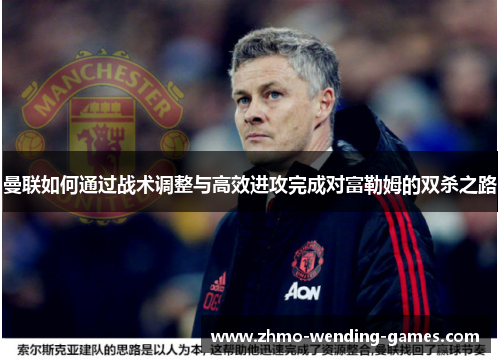 曼联如何通过战术调整与高效进攻完成对富勒姆的双杀之路 曼联如何通过战术调整与高效进攻完成对富勒姆的双杀之路