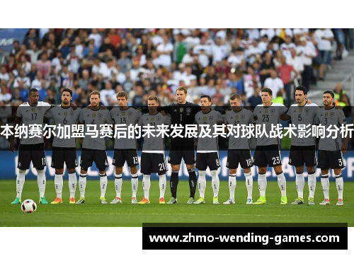 本纳赛尔加盟马赛后的未来发展及其对球队战术影响分析 本纳赛尔加盟马赛后的未来发展及其对球队战术影响分析
