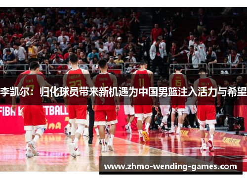 李凯尔:归化球员带来新机遇为中国男篮注入活力与希望 李凯尔:归化球员带来新机遇为中国男篮注入活力与希望