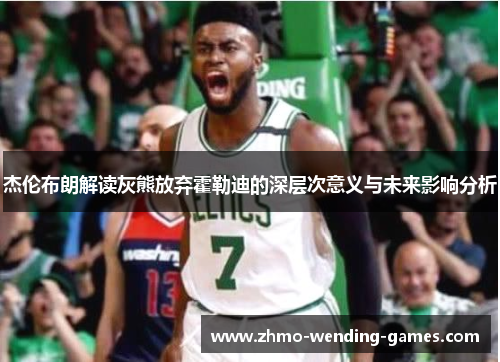 杰伦布朗解读灰熊放弃霍勒迪的深层次意义与未来影响分析 杰伦布朗解读灰熊放弃霍勒迪的深层次意义与未来影响分析