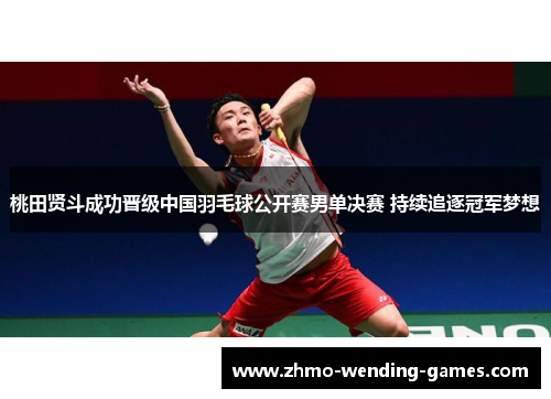 桃田贤斗成功晋级中国羽毛球公开赛男单决赛 持续追逐冠军梦想