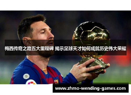 梅西传奇之路五大里程碑 揭示足球天才如何成就历史伟大荣耀 梅西传奇之路五大里程碑 揭示足球天才如何成就历史伟大荣耀