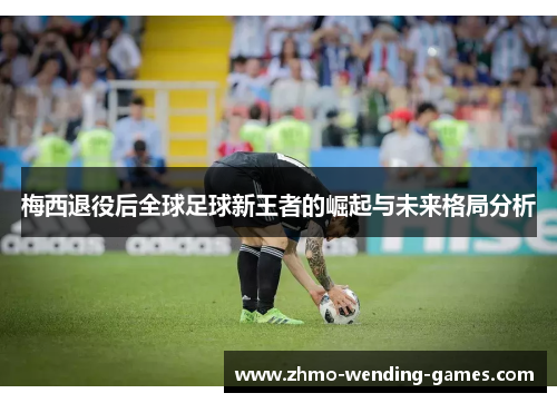 梅西退役后全球足球新王者的崛起与未来格局分析 梅西退役后全球足球新王者的崛起与未来格局分析