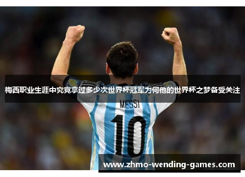 梅西职业生涯中究竟拿过多少次世界杯冠军为何他的世界杯之梦备受关注