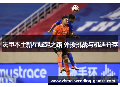 法甲本土新星崛起之路 外援挑战与机遇并存