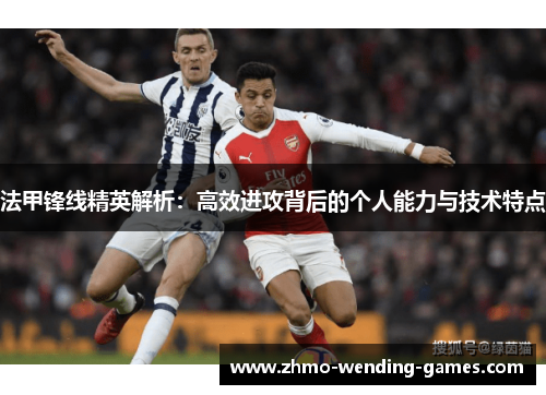 法甲锋线精英解析:高效进攻背后的个人能力与技术特点 法甲锋线精英解析:高效进攻背后的个人能力与技术特点