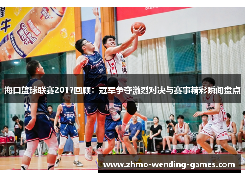 海口篮球联赛2017回顾：冠军争夺激烈对决与赛事精彩瞬间盘点