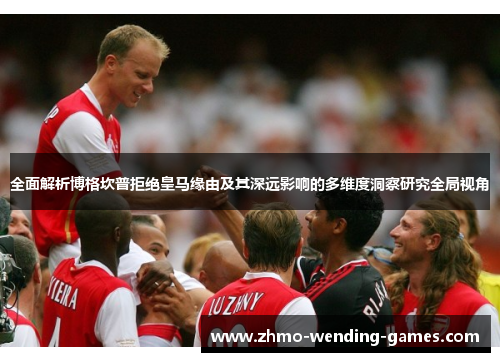 全面解析博格坎普拒绝皇马缘由及其深远影响的多维度洞察研究全局视角 全面解析博格坎普拒绝皇马缘由及其深远影响的多维度洞察研究全局视角