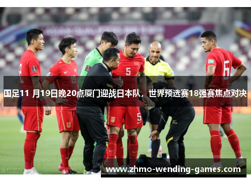 国足11 月19日晚20点厦门迎战日本队,世界预选赛18强赛焦点对决 国足11 月19日晚20点厦门迎战日本队,世界预选赛18强赛焦点对决