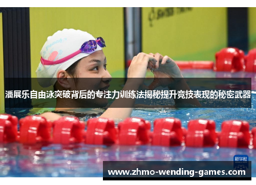 潘展乐自由泳突破背后的专注力训练法揭秘提升竞技表现的秘密武器 潘展乐自由泳突破背后的专注力训练法揭秘提升竞技表现的秘密武器