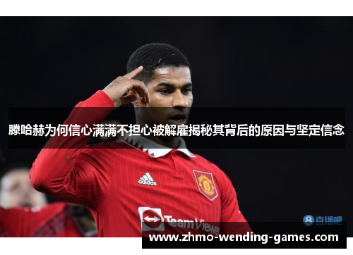 滕哈赫为何信心满满不担心被解雇揭秘其背后的原因与坚定信念