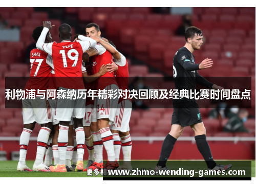 利物浦与阿森纳历年精彩对决回顾及经典比赛时间盘点