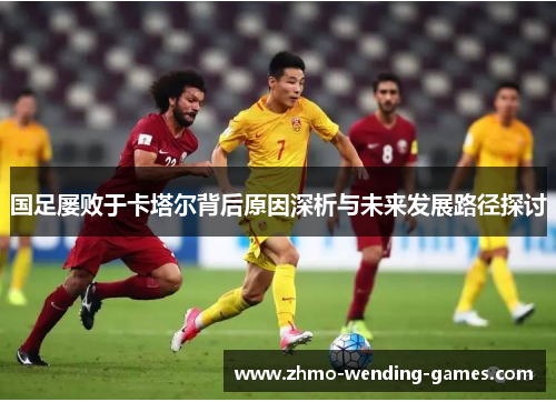 国足屡败于卡塔尔背后原因深析与未来发展路径探讨