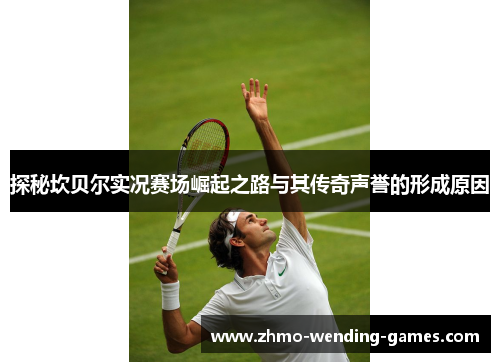 探秘坎贝尔实况赛场崛起之路与其传奇声誉的形成原因 探秘坎贝尔实况赛场崛起之路与其传奇声誉的形成原因