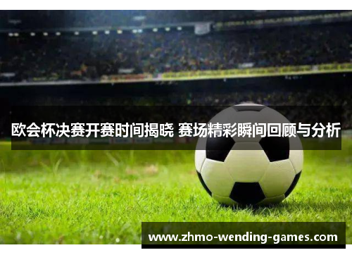 欧会杯决赛开赛时间揭晓 赛场精彩瞬间回顾与分析