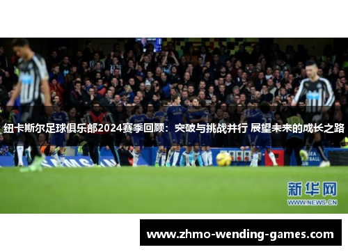 纽卡斯尔足球俱乐部2024赛季回顾：突破与挑战并行 展望未来的成长之路