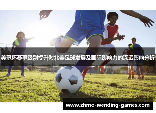 美冠杯赛事级别提升对北美足球发展及国际影响力的深远影响分析
