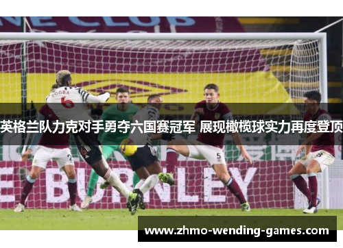 英格兰队力克对手勇夺六国赛冠军 展现橄榄球实力再度登顶