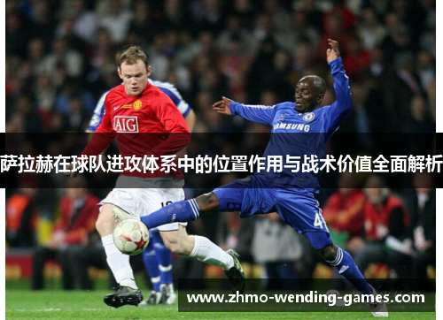 萨拉赫在球队进攻体系中的位置作用与战术价值全面解析