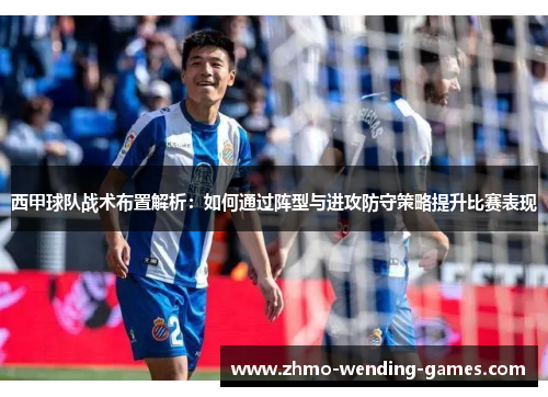 西甲球队战术布置解析：如何通过阵型与进攻防守策略提升比赛表现
