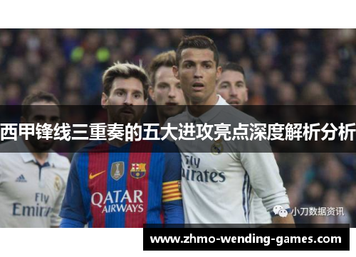 西甲锋线三重奏的五大进攻亮点深度解析分析