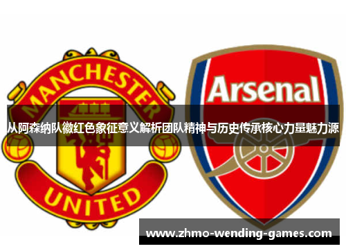 从阿森纳队徽红色象征意义解析团队精神与历史传承核心力量魅力源 从阿森纳队徽红色象征意义解析团队精神与历史传承核心力量魅力源