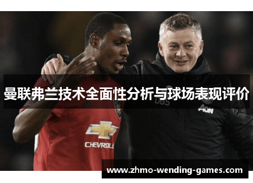 曼联弗兰技术全面性分析与球场表现评价 曼联弗兰技术全面性分析与球场表现评价
