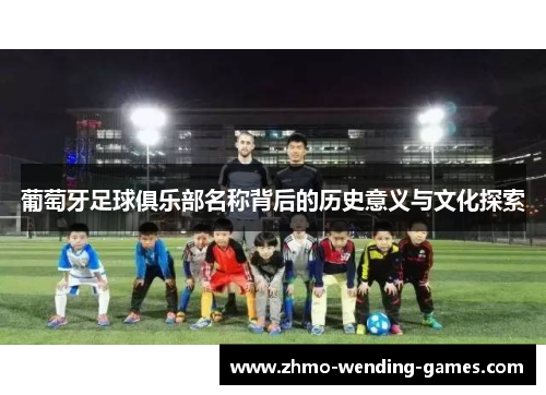 葡萄牙足球俱乐部名称背后的历史意义与文化探索