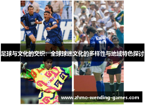 足球与文化的交织:全球球迷文化的多样性与地域特色探讨 足球与文化的交织:全球球迷文化的多样性与地域特色探讨