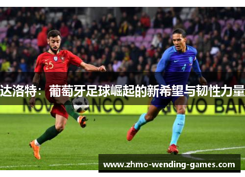 达洛特:葡萄牙足球崛起的新希望与韧性力量 达洛特:葡萄牙足球崛起的新希望与韧性力量