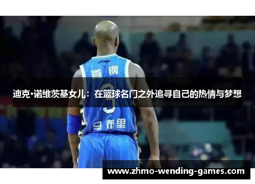 迪克·诺维茨基女儿:在篮球名门之外追寻自己的热情与梦想 迪克·诺维茨基女儿:在篮球名门之外追寻自己的热情与梦想