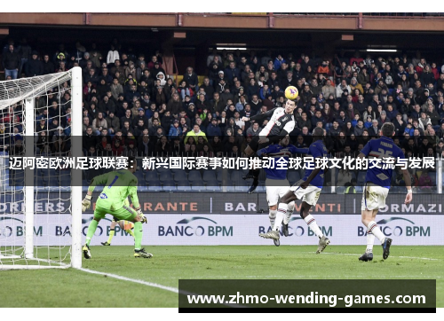 迈阿密欧洲足球联赛:新兴国际赛事如何推动全球足球文化的交流与发展 迈阿密欧洲足球联赛:新兴国际赛事如何推动全球足球文化的交流与发展