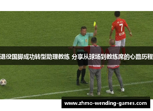 退役国脚成功转型助理教练 分享从球场到教练席的心路历程 退役国脚成功转型助理教练 分享从球场到教练席的心路历程