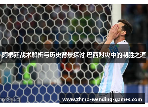 阿根廷战术解析与历史背景探讨 巴西对决中的制胜之道
