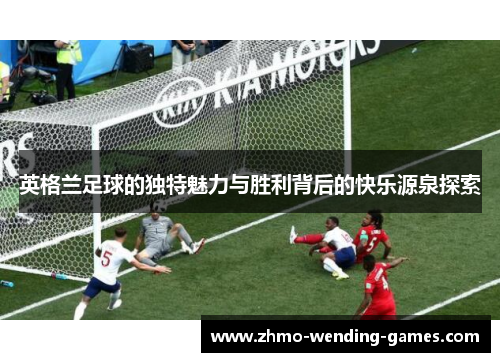 英格兰足球的独特魅力与胜利背后的快乐源泉探索