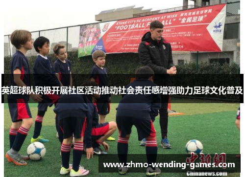 英超球队积极开展社区活动推动社会责任感增强助力足球文化普及 英超球队积极开展社区活动推动社会责任感增强助力足球文化普及