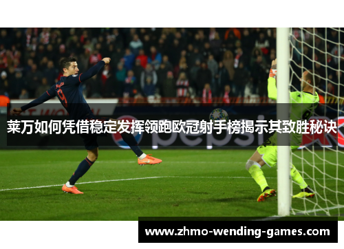 莱万如何凭借稳定发挥领跑欧冠射手榜揭示其致胜秘诀