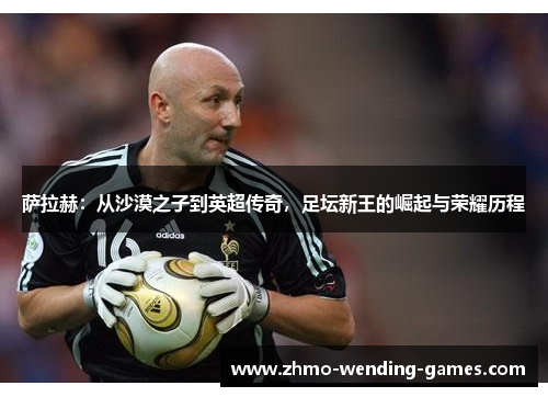 萨拉赫:从沙漠之子到英超传奇,足坛新王的崛起与荣耀历程 萨拉赫:从沙漠之子到英超传奇,足坛新王的崛起与荣耀历程