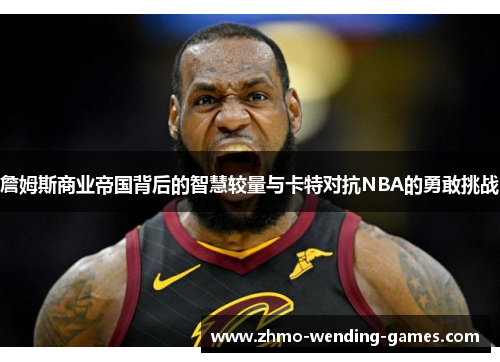 詹姆斯商业帝国背后的智慧较量与卡特对抗NBA的勇敢挑战
