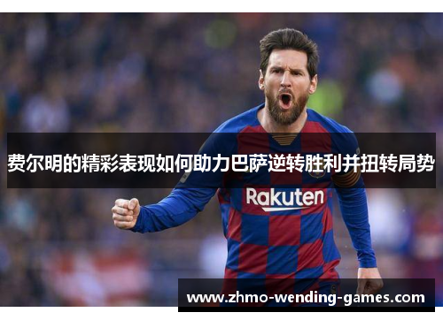 费尔明的精彩表现如何助力巴萨逆转胜利并扭转局势 费尔明的精彩表现如何助力巴萨逆转胜利并扭转局势