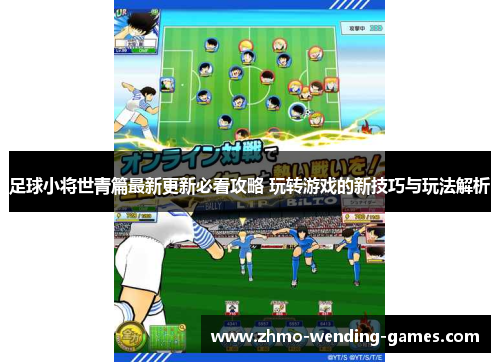 足球小将世青篇最新更新必看攻略 玩转游戏的新技巧与玩法解析 足球小将世青篇最新更新必看攻略 玩转游戏的新技巧与玩法解析