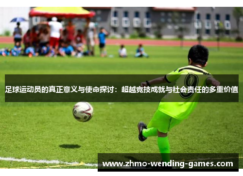 足球运动员的真正意义与使命探讨:超越竞技成就与社会责任的多重价值 足球运动员的真正意义与使命探讨:超越竞技成就与社会责任的多重价值