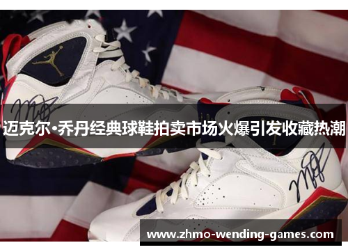 迈克尔·乔丹经典球鞋拍卖市场火爆引发收藏热潮 迈克尔·乔丹经典球鞋拍卖市场火爆引发收藏热潮