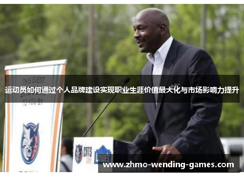 运动员如何通过个人品牌建设实现职业生涯价值最大化与市场影响力提升 运动员如何通过个人品牌建设实现职业生涯价值最大化与市场影响力提升