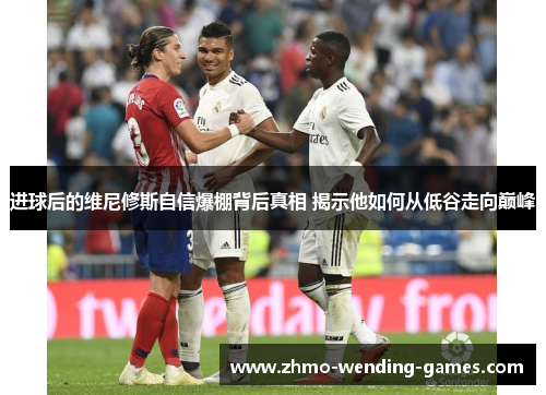 进球后的维尼修斯自信爆棚背后真相 揭示他如何从低谷走向巅峰 进球后的维尼修斯自信爆棚背后真相 揭示他如何从低谷走向巅峰