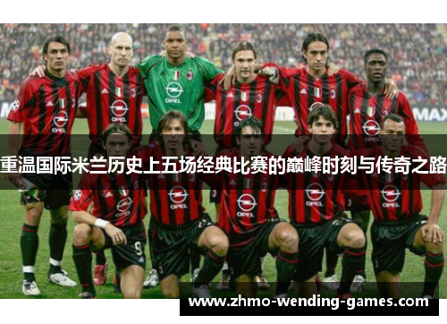 重温国际米兰历史上五场经典比赛的巅峰时刻与传奇之路 重温国际米兰历史上五场经典比赛的巅峰时刻与传奇之路