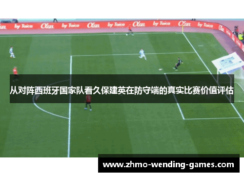 从对阵西班牙国家队看久保建英在防守端的真实比赛价值评估 从对阵西班牙国家队看久保建英在防守端的真实比赛价值评估